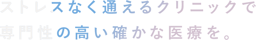 ストレスなく通えるクリニックで専門性の高い確かな医療を。
