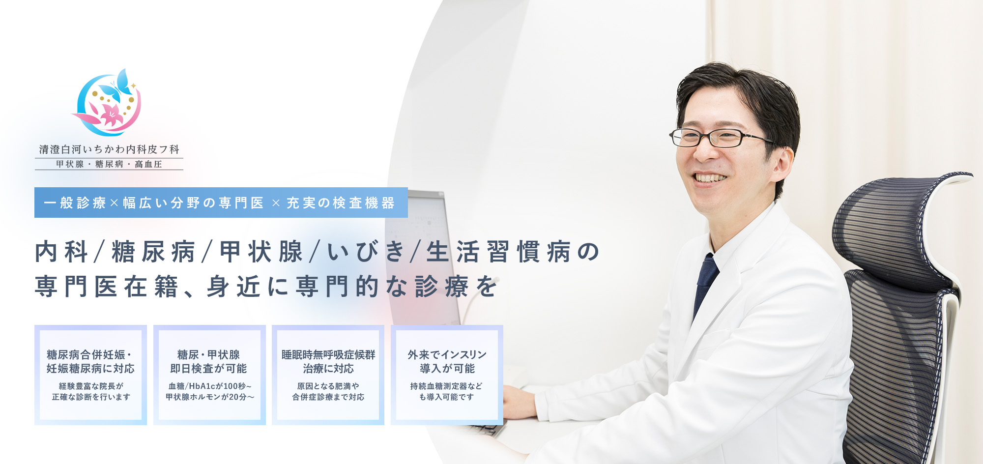 一般診療×幅広い分野の専門医× 充実の検査機器 内科/糖尿病/甲状腺/いびき/生活習慣病の専門医在籍、身近に専門的な診療を 糖尿病合併妊娠妊娠糖尿病に対応経験豊富な院長が正確な診断を行います 糖尿・甲状腺即日検査が可能血糖/HbA1cが100秒~甲状腺ホルモンが20分～ 睡眠時無呼吸症候群治療に対応当日最短20分で結果が分かります 外来でインスリン導入が可能持続血糖測定器なども導入可能です